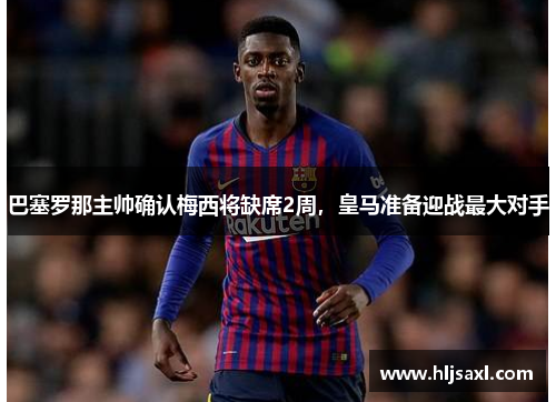 巴塞罗那主帅确认梅西将缺席2周，皇马准备迎战最大对手