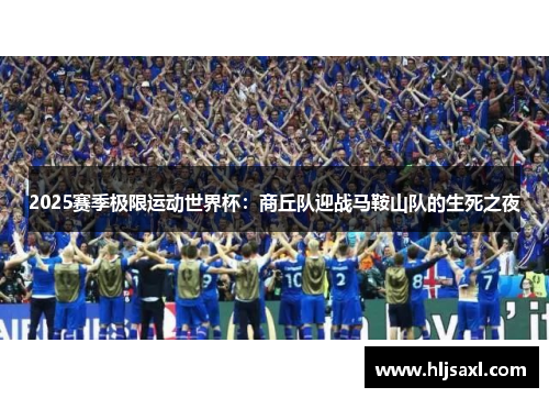 2025赛季极限运动世界杯：商丘队迎战马鞍山队的生死之夜