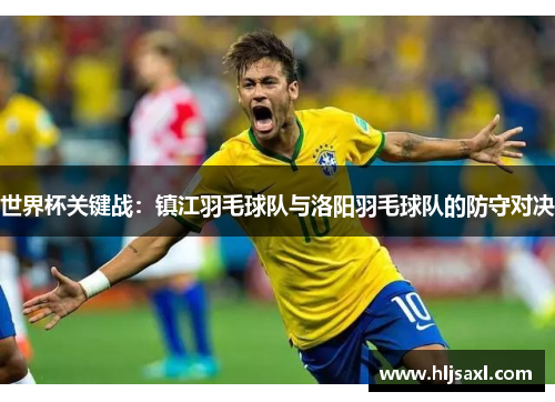 世界杯关键战：镇江羽毛球队与洛阳羽毛球队的防守对决