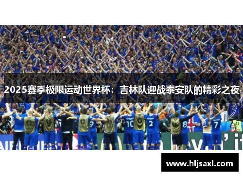 2025赛季极限运动世界杯：吉林队迎战泰安队的精彩之夜